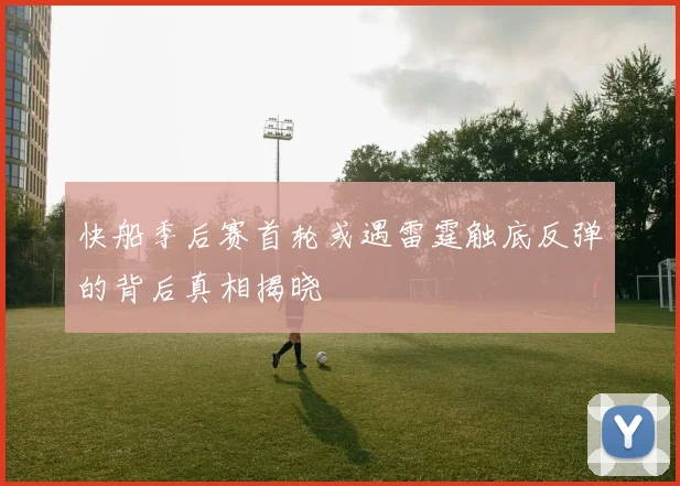 快船季后赛首轮或遇雷霆触底反弹的背后真相揭晓