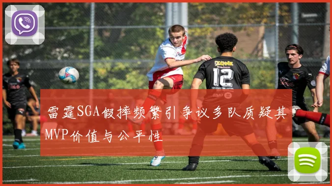 雷霆SGA假摔频繁引争议多队质疑其MVP价值与公平性