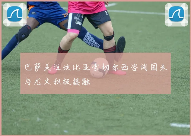 巴萨关注坎比亚索切尔西咨询国米与尤文积极接触