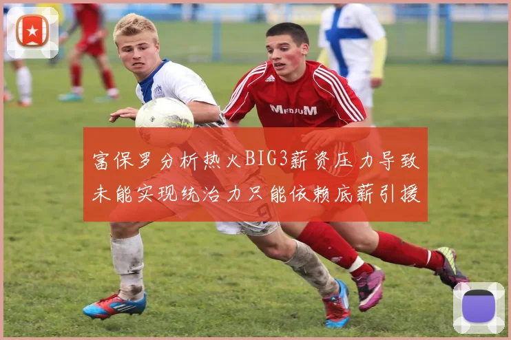 富保罗分析热火BIG3薪资压力导致未能实现统治力只能依赖底薪引援