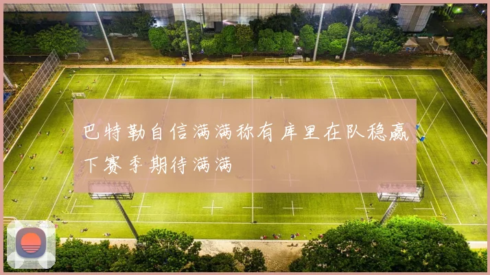 巴特勒自信满满称有库里在队稳赢下赛季期待满满
