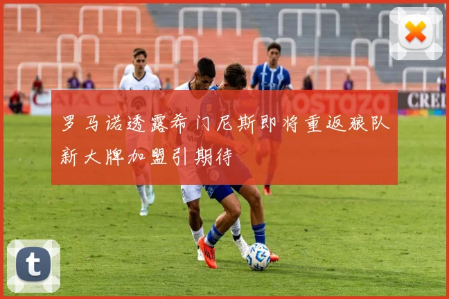 罗马诺透露希门尼斯即将重返狼队新大牌加盟引期待