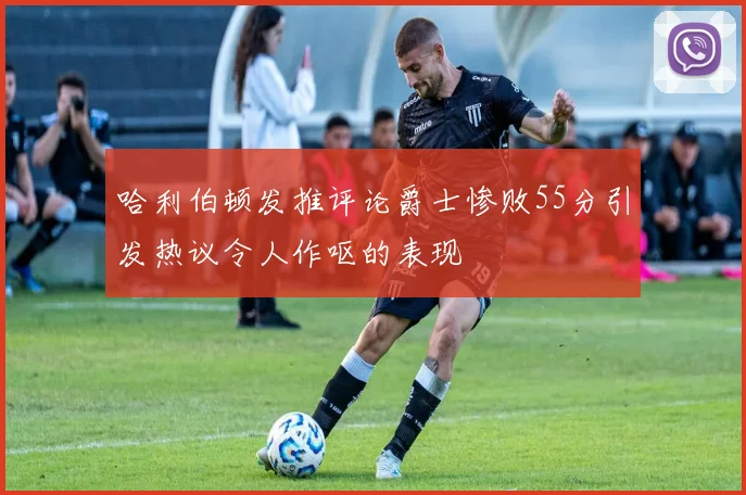 哈利伯顿发推评论爵士惨败55分引发热议令人作呕的表现