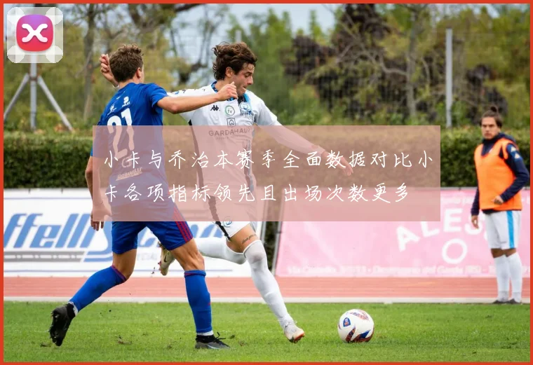 小卡与乔治本赛季全面数据对比小卡各项指标领先且出场次数更多