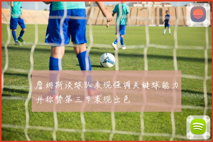 詹姆斯谈球队表现强调关键球能力并称赞第三节表现出色