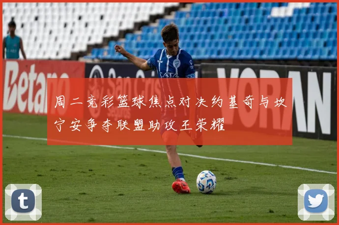 周二竞彩篮球焦点对决约基奇与坎宁安争夺联盟助攻王荣耀