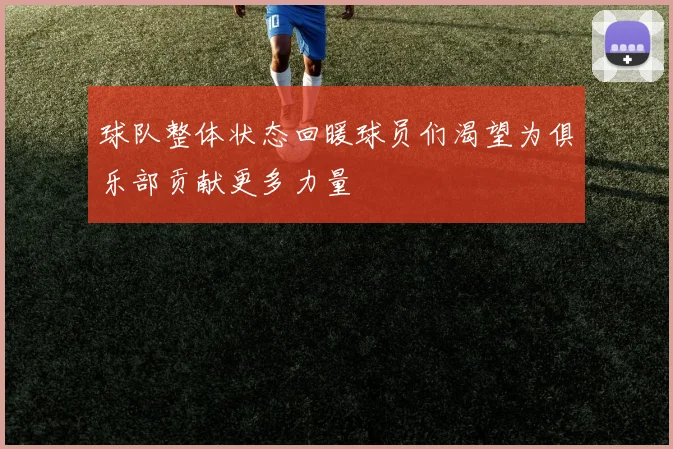 球队整体状态回暖球员们渴望为俱乐部贡献更多力量