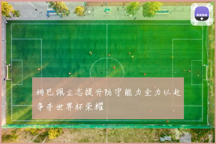 姆巴佩立志提升防守能力全力以赴争夺世界杯荣耀