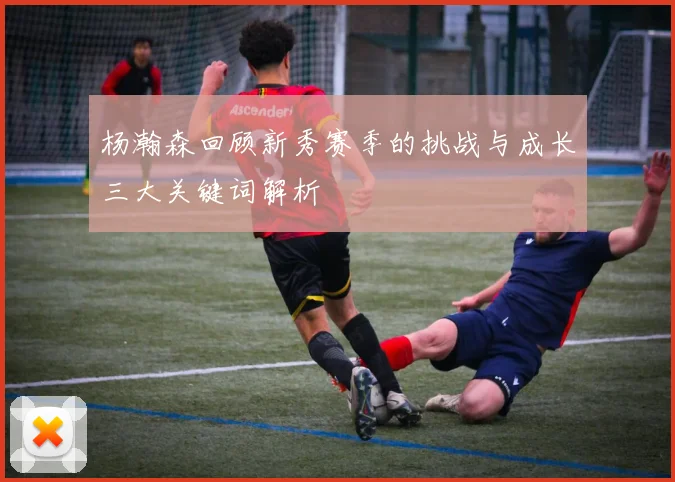 杨瀚森回顾新秀赛季的挑战与成长三大关键词解析