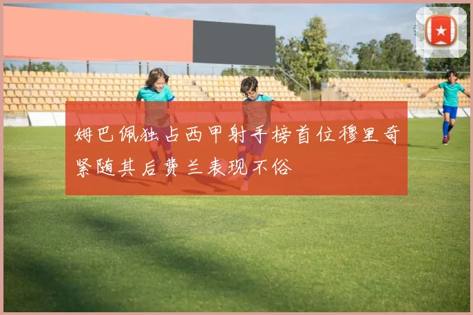 姆巴佩独占西甲射手榜首位穆里奇紧随其后费兰表现不俗