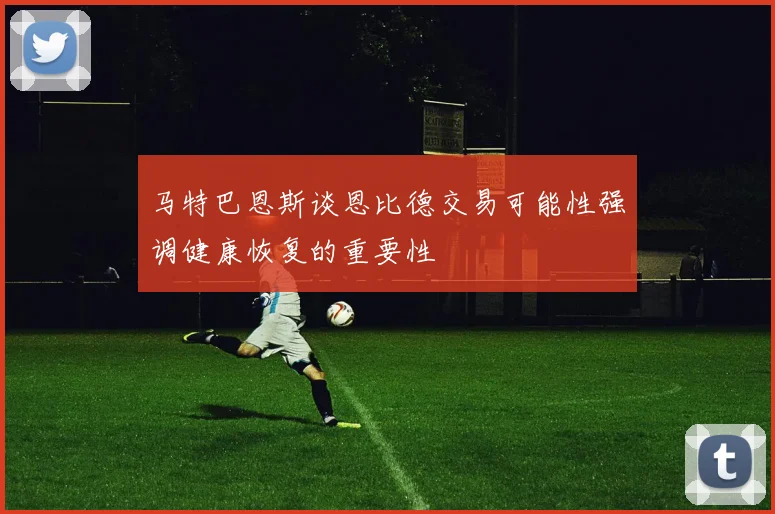 马特巴恩斯谈恩比德交易可能性强调健康恢复的重要性