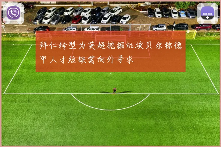 拜仁转型为英超挖掘机埃贝尔称德甲人才短缺需向外寻求