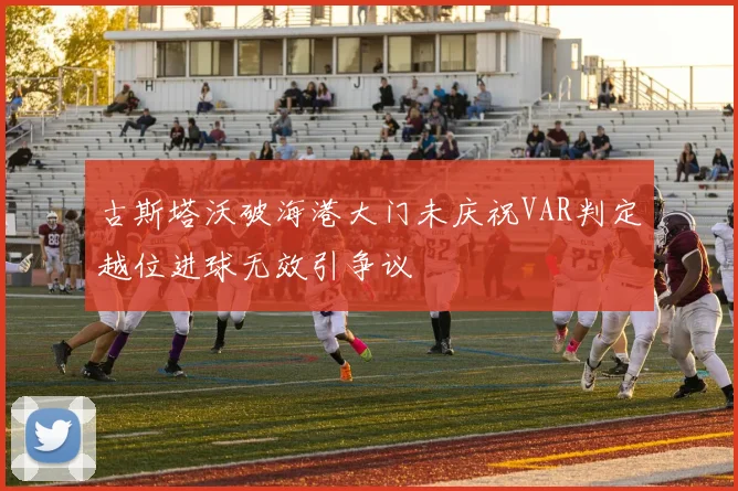 古斯塔沃破海港大门未庆祝VAR判定越位进球无效引争议