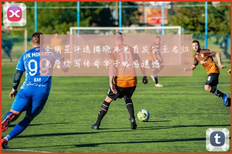 全明星评选揭晓库里首发实至名归老詹续写传奇华子略感遗憾