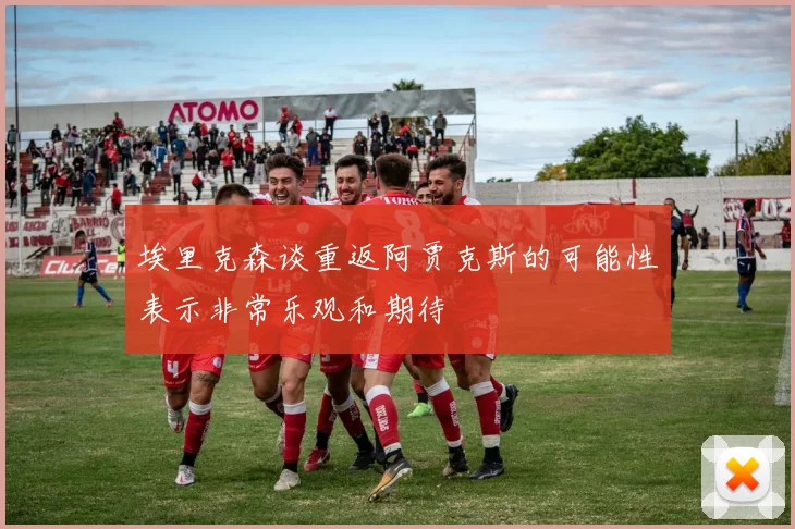 埃里克森谈重返阿贾克斯的可能性表示非常乐观和期待