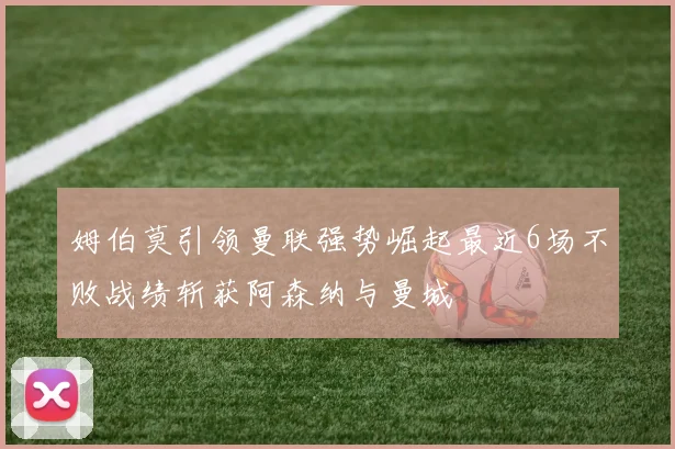 姆伯莫引领曼联强势崛起最近6场不败战绩斩获阿森纳与曼城