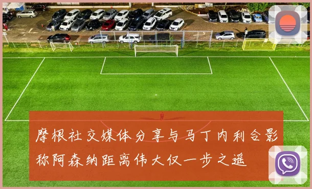 摩根社交媒体分享与马丁内利合影称阿森纳距离伟大仅一步之遥