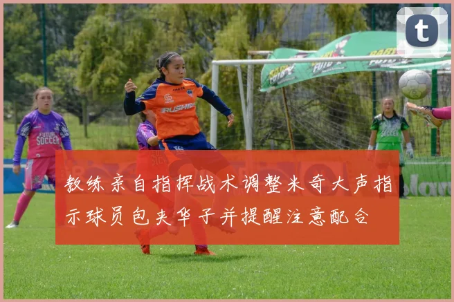 教练亲自指挥战术调整米奇大声指示球员包夹华子并提醒注意配合