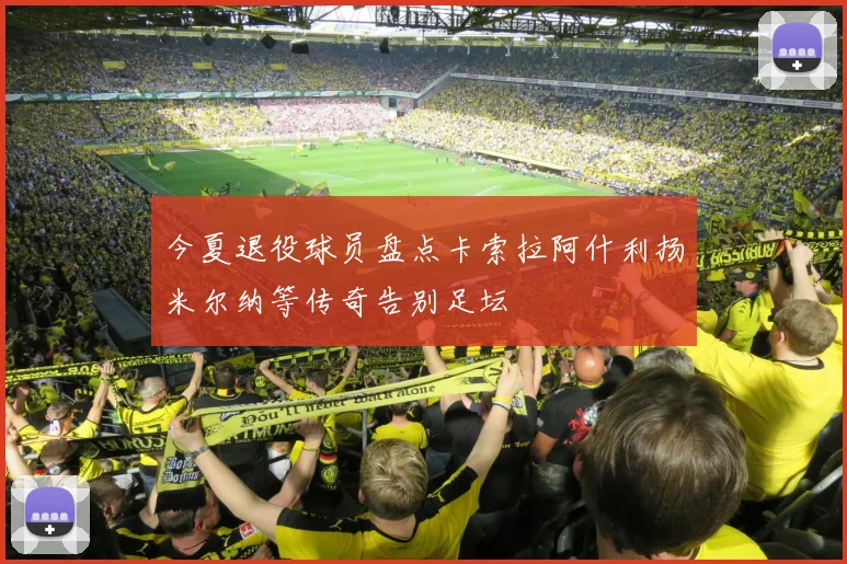今夏退役球员盘点卡索拉阿什利扬米尔纳等传奇告别足坛