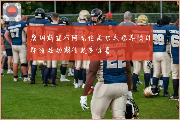 詹姆斯宣布阿克伦高尔夫慈善项目即将启动期待更多惊喜