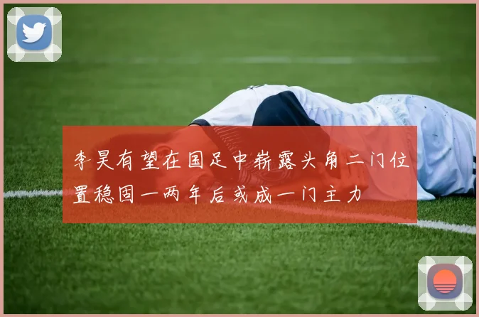 李昊有望在国足中崭露头角二门位置稳固一两年后或成一门主力