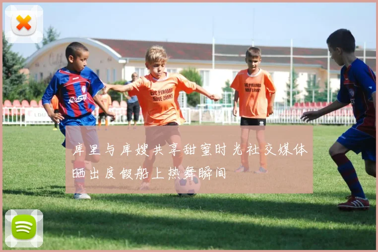库里与库嫂共享甜蜜时光社交媒体晒出度假船上热舞瞬间