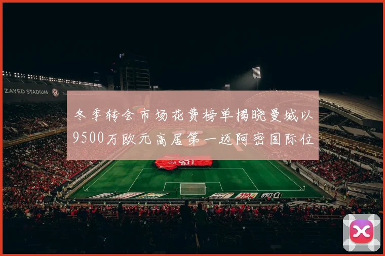冬季转会市场花费榜单揭晓曼城以9500万欧元高居第一迈阿密国际位列第十一
